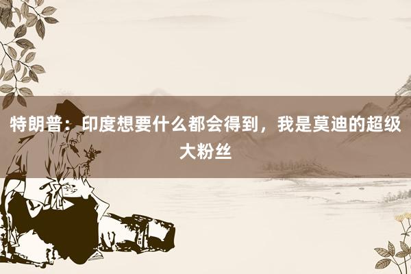 特朗普:印度想要什么都会得到,我是莫迪的超级大粉丝