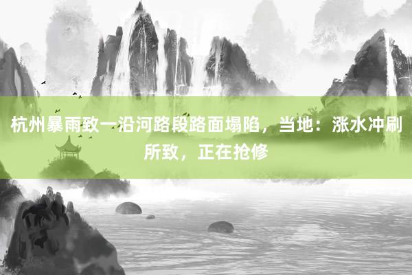 杭州暴雨致一沿河路段路面塌陷，当地：涨水冲刷所致，正在抢修