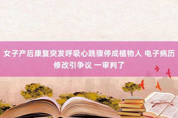 女子产后康复突发呼吸心跳骤停成植物人 电子病历修改引争议 一审判了
