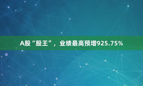 A股“股王”，业绩最高预增925.75%