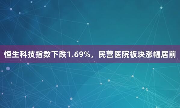 恒生科技指数下跌1.69%，民营医院板块涨幅居前