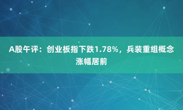 A股午评:创业板指下跌1.78%,兵装重组概念涨幅居前