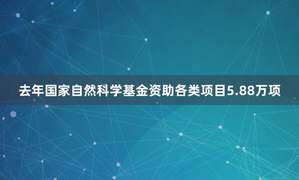 去年国家自然科学基金资助各类项目5.88万项