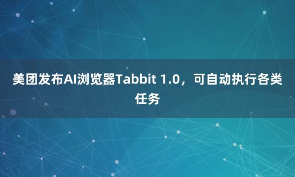 美团发布AI浏览器Tabbit 1.0，可自动执行各类任务