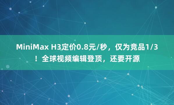 MiniMax H3定价0.8元/秒,仅为竞品1/3!全球视频编辑登顶,还要开源