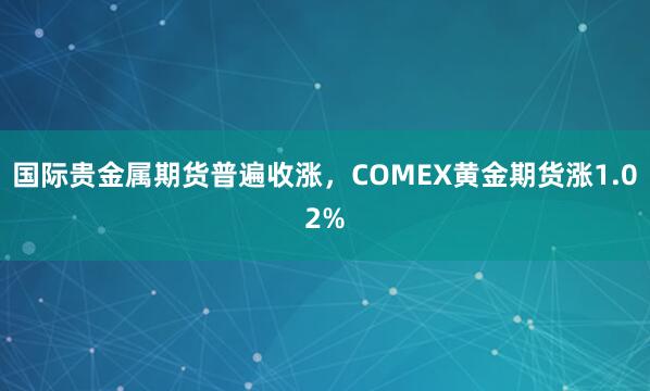 国际贵金属期货普遍收涨，COMEX黄金期货涨1.02%