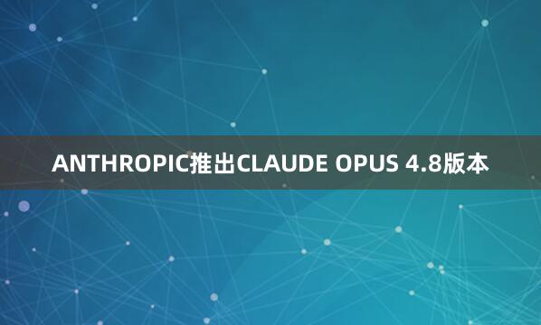 ANTHROPIC推出CLAUDE OPUS 4.8版本