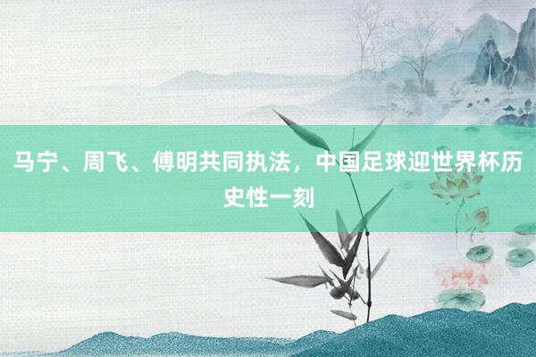 马宁、周飞、傅明共同执法，中国足球迎世界杯历史性一刻