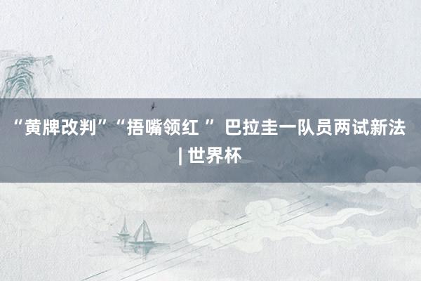 “黄牌改判”“捂嘴领红 ” 巴拉圭一队员两试新法 | 世界杯
