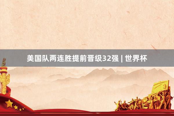 美国队两连胜提前晋级32强 | 世界杯