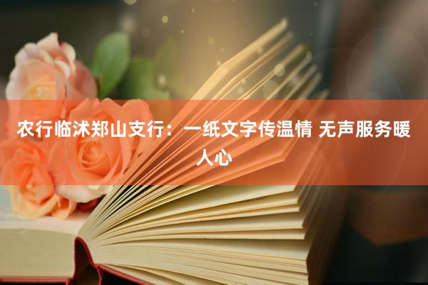 农行临沭郑山支行：一纸文字传温情 无声服务暖人心