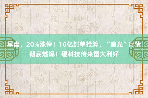早盘，20%涨停！16亿封单抢筹，“追光”行情彻底燃爆！硬科技传来重大利好