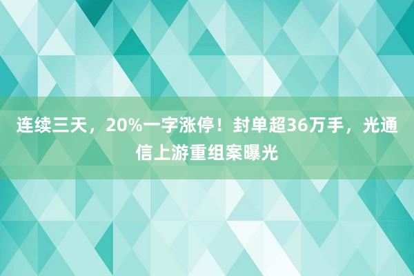 连续三天，20%一字涨停！封单超36万手，光通信上游重组案曝光