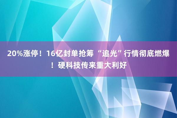 20%涨停！16亿封单抢筹 “追光”行情彻底燃爆！硬科技传来重大利好