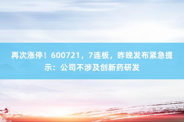 再次涨停！600721，7连板，昨晚发布紧急提示：公司不涉及创新药研发