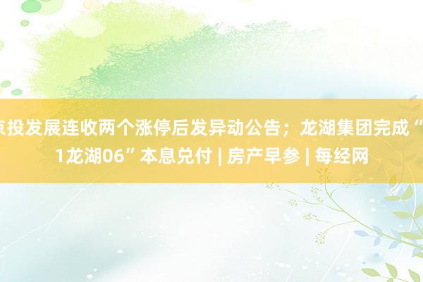 京投发展连收两个涨停后发异动公告；龙湖集团完成“21龙湖06”本息兑付 | 房产早参 | 每经网