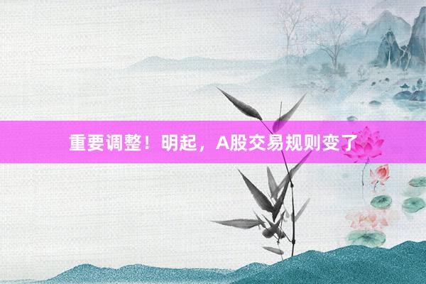 重要调整！明起，A股交易规则变了