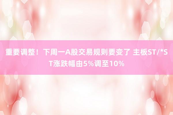 重要调整！下周一A股交易规则要变了 主板ST/*ST涨跌幅由5%调至10%