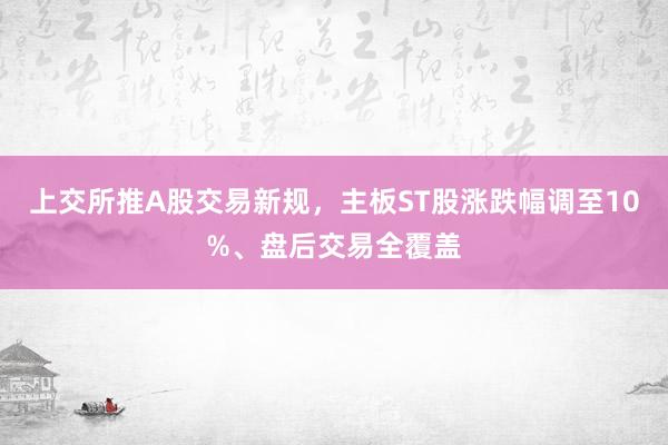 上交所推A股交易新规，主板ST股涨跌幅调至10%、盘后交易全覆盖