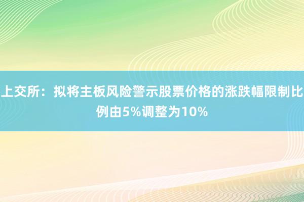 上交所：拟将主板风险警示股票价格的涨跌幅限制比例由5%调整为10%