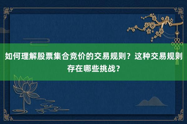 如何理解股票集合竞价的交易规则？这种交易规则存在哪些挑战？