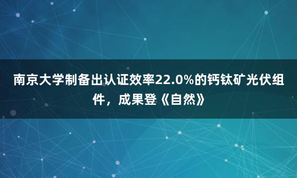 南京大学制备出认证效率22.0%的钙钛矿光伏组件，成果登《自然》