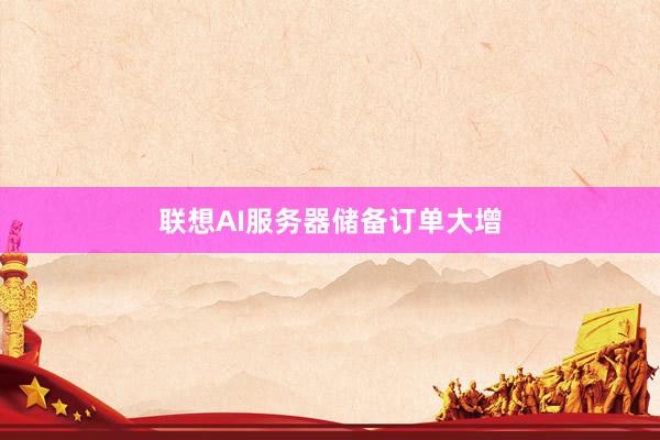 联想AI服务器储备订单大增