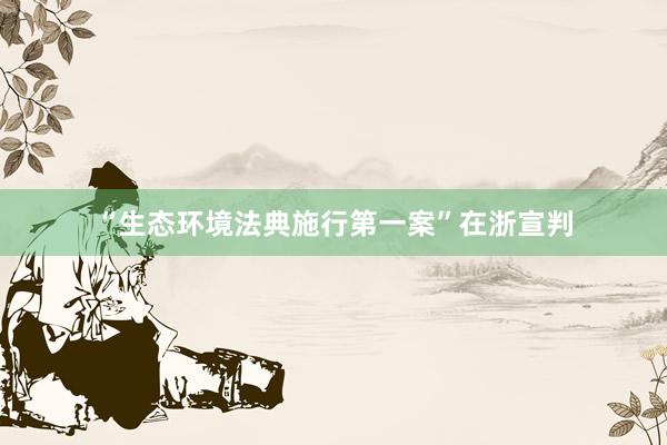“生态环境法典施行第一案”在浙宣判