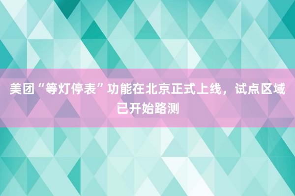 美团“等灯停表”功能在北京正式上线，试点区域已开始路测