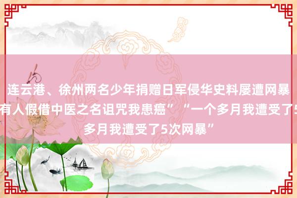 连云港、徐州两名少年捐赠日军侵华史料屡遭网暴威胁，“有人假借中医之名诅咒我患癌” “一个多月我遭受了5次网暴”