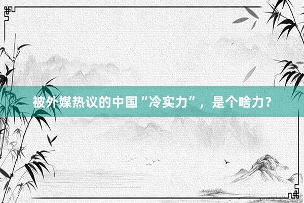 被外媒热议的中国“冷实力”，是个啥力？