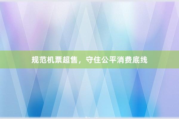 规范机票超售，守住公平消费底线