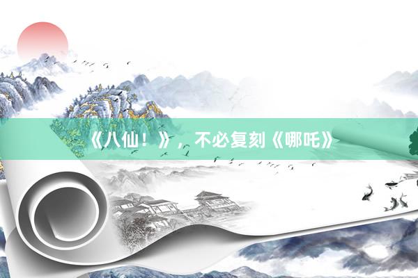 《八仙！》，不必复刻《哪吒》