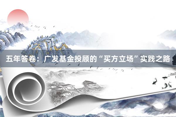 五年答卷：广发基金投顾的“买方立场”实践之路