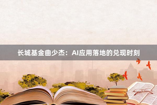 长城基金曲少杰：AI应用落地的兑现时刻