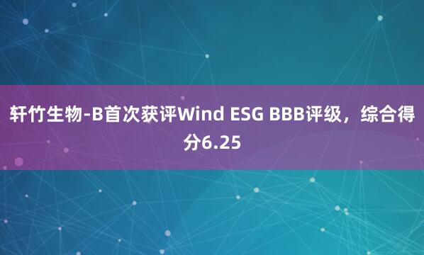 轩竹生物-B首次获评Wind ESG BBB评级，综合得分6.25