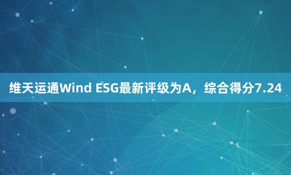 维天运通Wind ESG最新评级为A，综合得分7.24