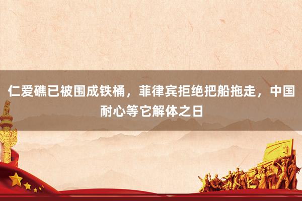 仁爱礁已被围成铁桶，菲律宾拒绝把船拖走，中国耐心等它解体之日