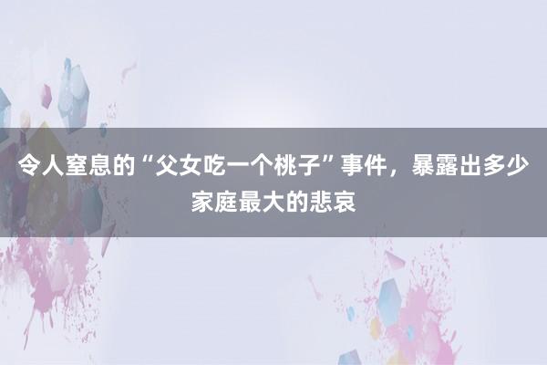 令人窒息的“父女吃一个桃子”事件，暴露出多少家庭最大的悲哀