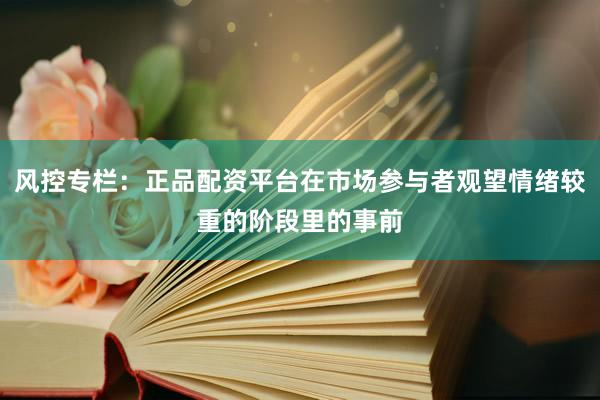 风控专栏：正品配资平台在市场参与者观望情绪较重的阶段里的事前