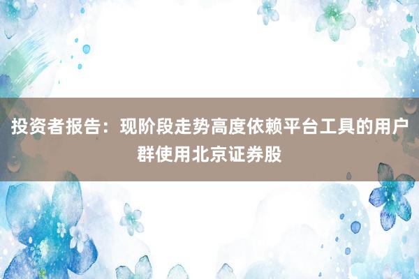 投资者报告：现阶段走势高度依赖平台工具的用户群使用北京证券股