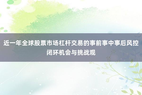 近一年全球股票市场杠杆交易的事前事中事后风控闭环机会与挑战观