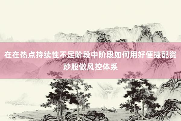 在在热点持续性不足阶段中阶段如何用好便捷配资炒股做风控体系