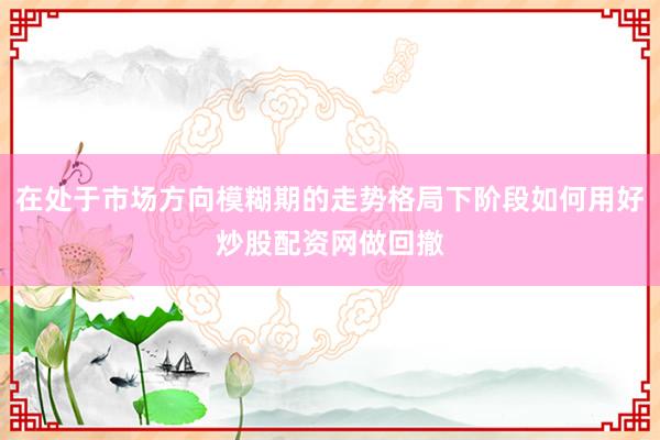 在处于市场方向模糊期的走势格局下阶段如何用好炒股配资网做回撤