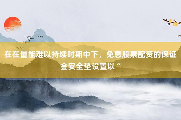 在在量能难以持续时期中下，免息股票配资的保证金安全垫设置以“
