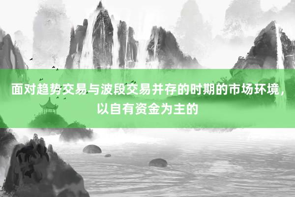 面对趋势交易与波段交易并存的时期的市场环境，以自有资金为主的