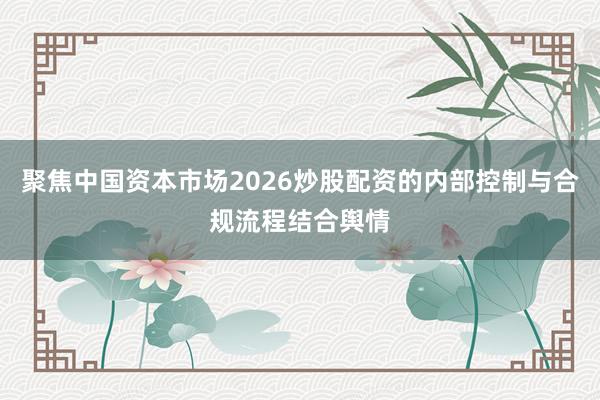 聚焦中国资本市场2026炒股配资的内部控制与合规流程结合舆情