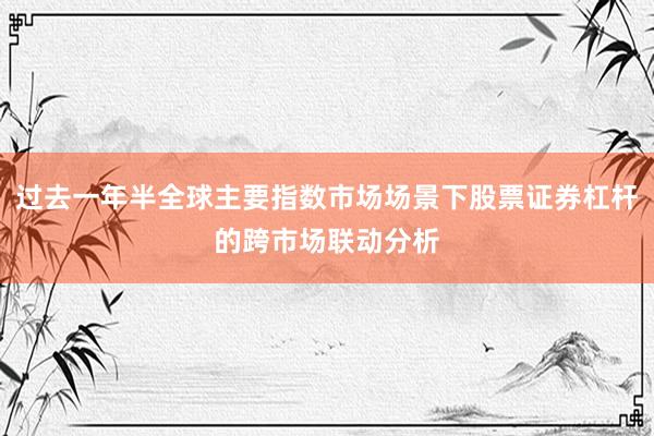 过去一年半全球主要指数市场场景下股票证券杠杆的跨市场联动分析