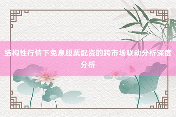 结构性行情下免息股票配资的跨市场联动分析深度分析