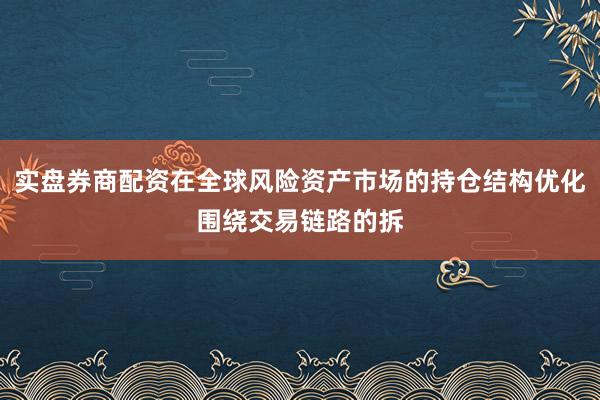 实盘券商配资在全球风险资产市场的持仓结构优化围绕交易链路的拆